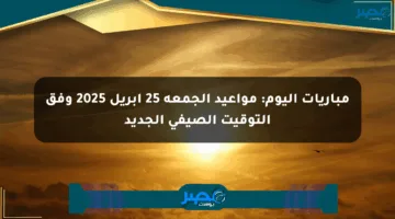 مباريات اليوم: مواعيد الجمعة 25 أبريل 2025 وفق التوقيت الصيفي الجديد
